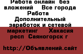 Работа онлайн, без вложений. - Все города Работа » Дополнительный заработок и сетевой маркетинг   . Хакасия респ.,Саяногорск г.